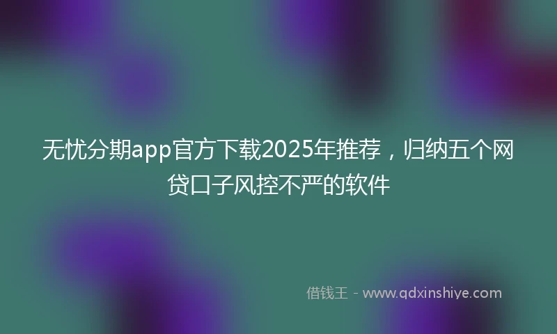 无忧分期app官方下载2025年推荐，归纳五个网贷口子风控不严的软件