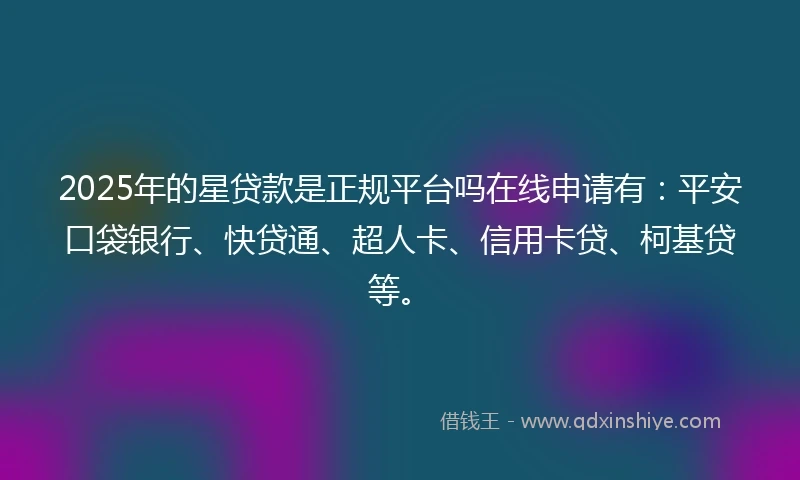 2025年的星贷款是正规平台吗在线申请有：平安口袋银行、快贷通、超人卡、信用卡贷、柯基贷等。