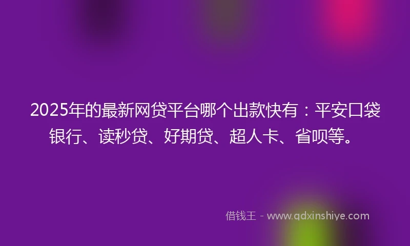 2025年的最新网贷平台哪个出款快有：平安口袋银行、读秒贷、好期贷、超人卡、省呗等。