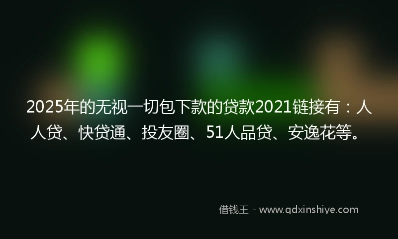 2025年的无视一切包下款的贷款2021链接有：人人贷、快贷通、投友圈、51人品贷、安逸花等。
