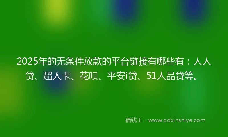 2025年的无条件放款的平台链接有哪些有：人人贷、超人卡、花呗、平安i贷、51人品贷等。