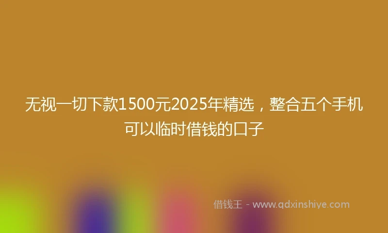 无视一切下款1500元2025年精选，整合五个手机可以临时借钱的口子