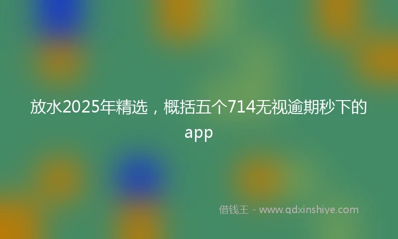 放水2025年精选，概括五个714无视逾期秒下的app