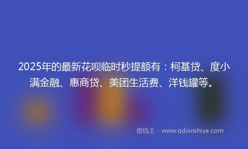 2025年的最新花呗临时秒提额有：柯基贷、度小满金融、惠商贷、美团生活费、洋钱罐等。