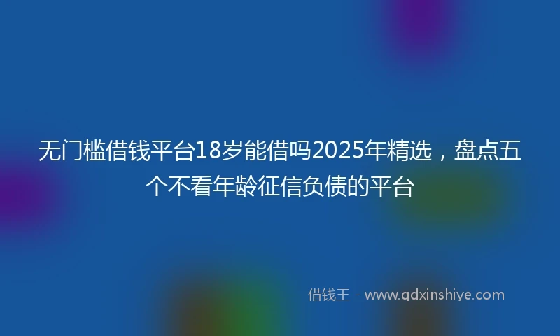 无门槛借钱平台18岁能借吗2025年精选，盘点五个不看年龄征信负债的平台