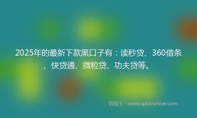 2025年的最新下款黑口子有：读秒贷、360借条、快贷通、微粒贷、功夫贷等。