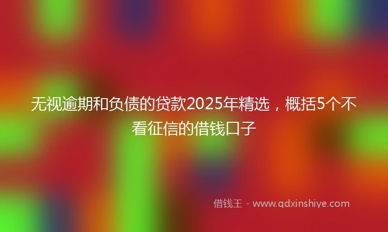 无视逾期和负债的贷款2025年精选,概括5个不看征信的借钱口子