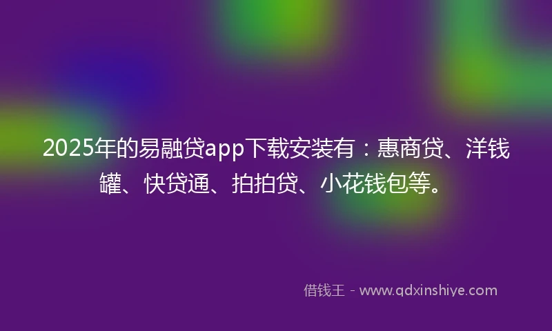 2025年的易融贷app下载安装有：惠商贷、洋钱罐、快贷通、拍拍贷、小花钱包等。