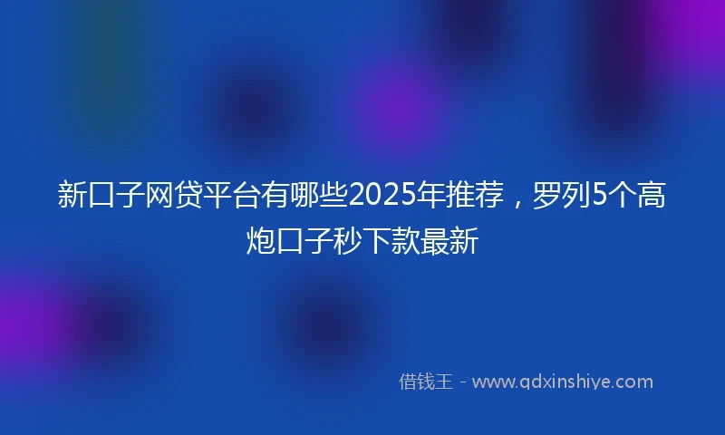 新口子网贷平台有哪些2025年推荐，罗列5个高炮口子秒下款最新