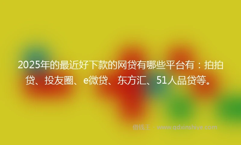 2025年的最近好下款的网贷有哪些平台有：拍拍贷、投友圈、e微贷、东方汇、51人品贷等。