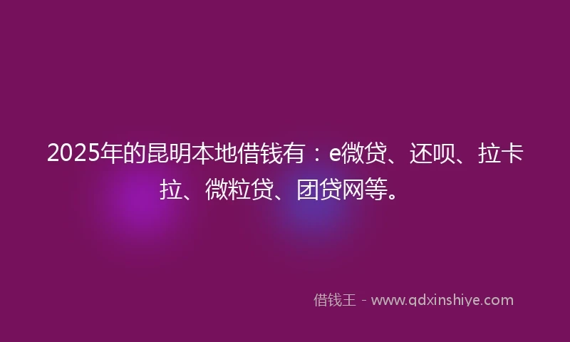 2025年的昆明本地借钱有：e微贷、还呗、拉卡拉、微粒贷、团贷网等。