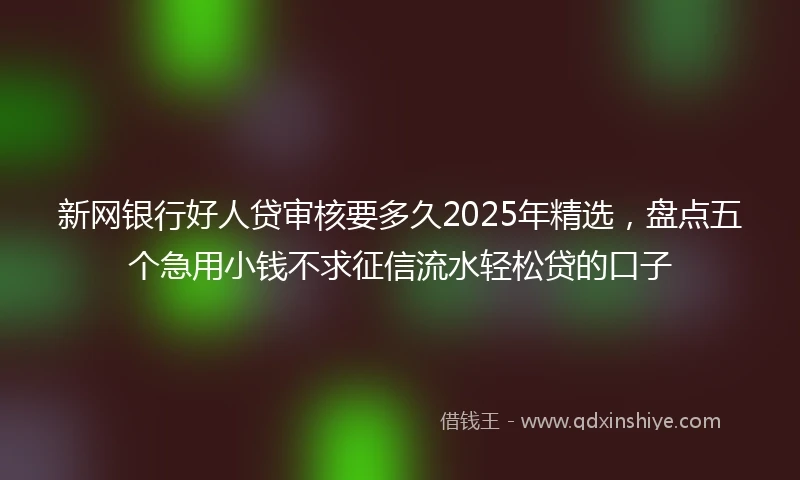 新网银行好人贷审核要多久2025年精选，盘点五个急用小钱不求征信流水轻松贷的口子