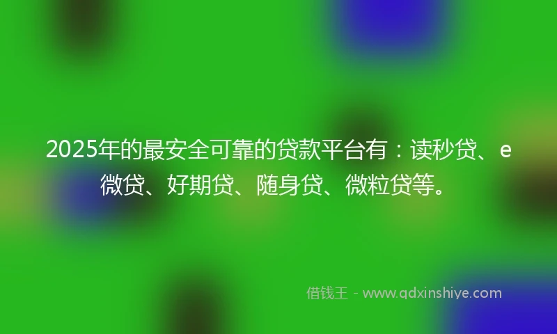 2025年的最安全可靠的贷款平台有：读秒贷、e微贷、好期贷、随身贷、微粒贷等。