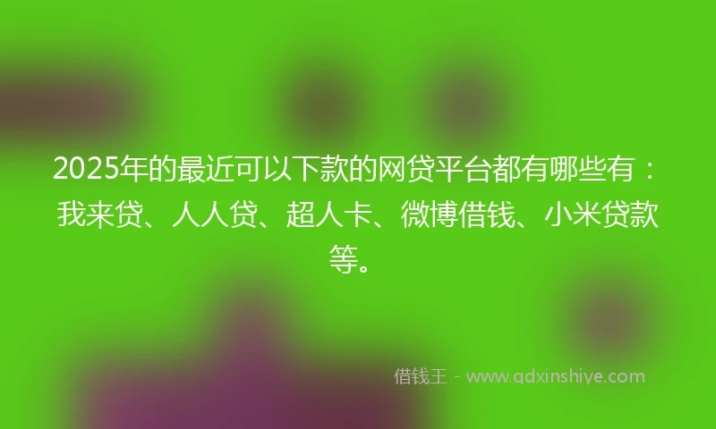 2025年的最近可以下款的网贷平台都有哪些有：我来贷、人人贷、超人卡、微博借钱、小米贷款等。