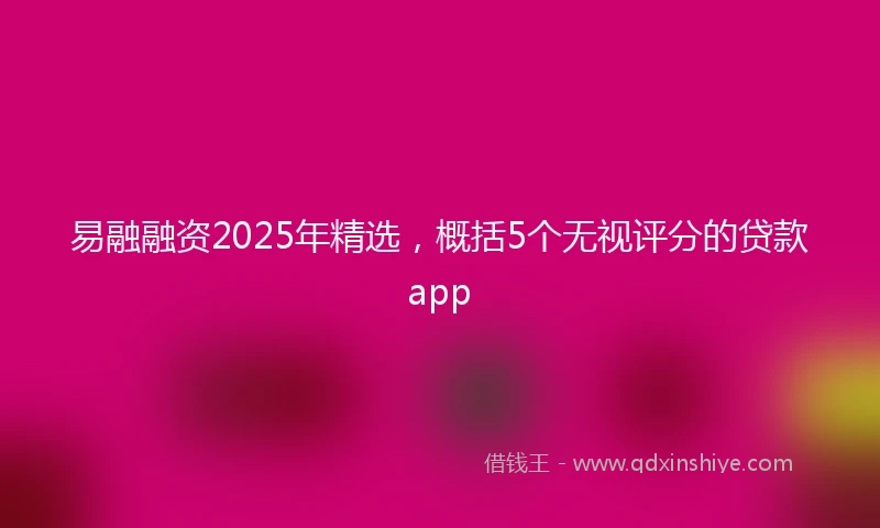 易融融资2025年精选，概括5个无视评分的贷款app