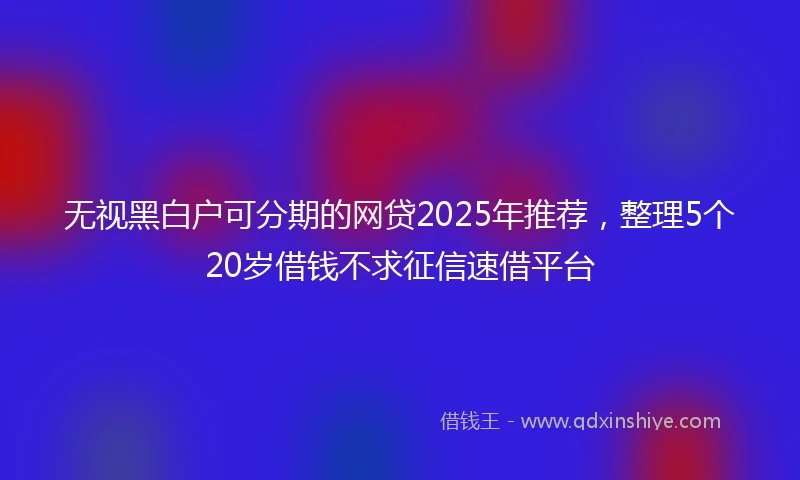 无视黑白户可分期的网贷2025年推荐，整理5个20岁借钱不求征信速借平台