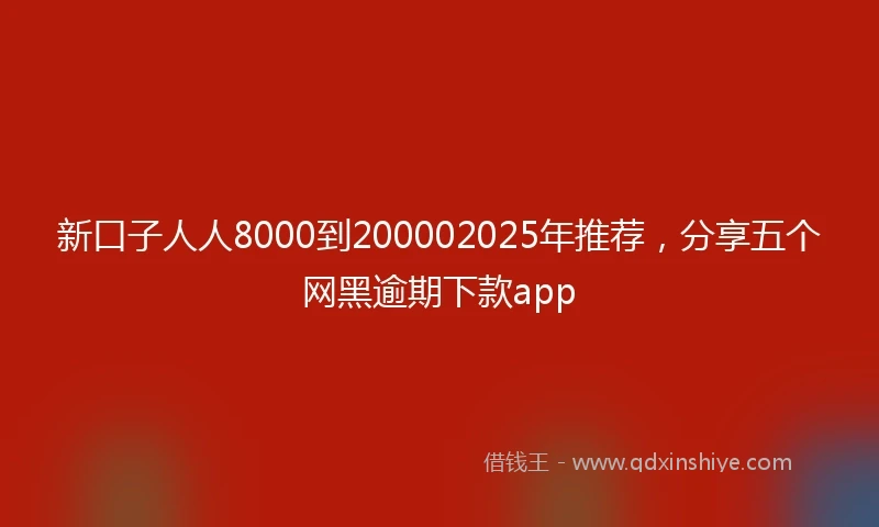 新口子人人8000到200002025年推荐，分享五个网黑逾期下款app