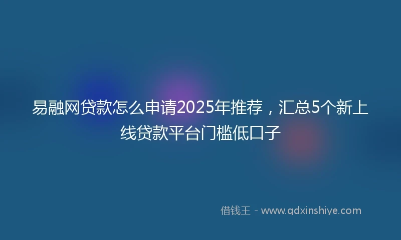 易融网贷款怎么申请2025年推荐，汇总5个新上线贷款平台门槛低口子