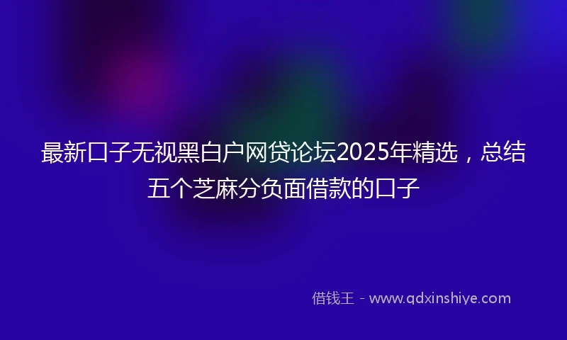 最新口子无视黑白户网贷论坛2025年精选，总结五个芝麻分负面借款的口子