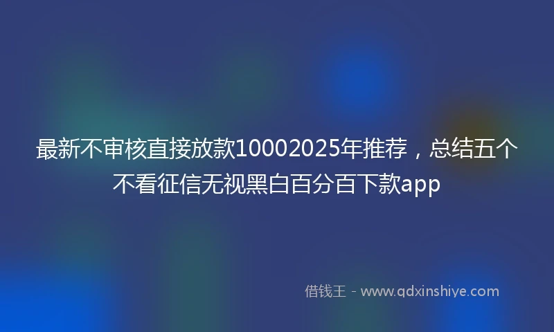 最新不审核直接放款10002025年推荐，总结五个不看征信无视黑白百分百下款app