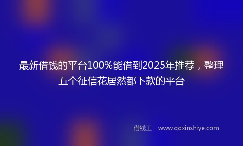 最新借钱的平台100%能借到2025年推荐，整理五个征信花居然都下款的平台