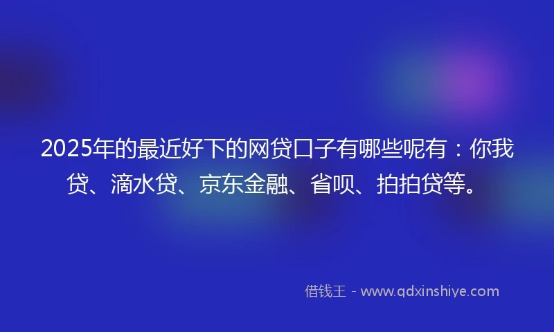 2025年的最近好下的网贷口子有哪些呢有：你我贷、滴水贷、京东金融、省呗、拍拍贷等。
