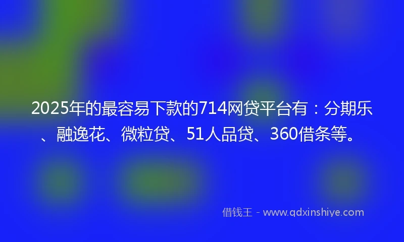 2025年的最容易下款的714网贷平台有：分期乐、融逸花、微粒贷、51人品贷、360借条等。