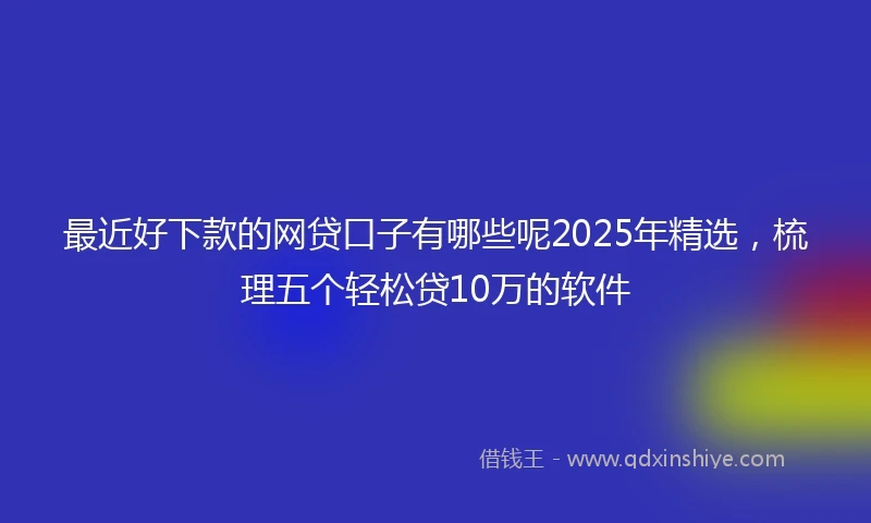 最近好下款的网贷口子有哪些呢2025年精选，梳理五个轻松贷10万的软件