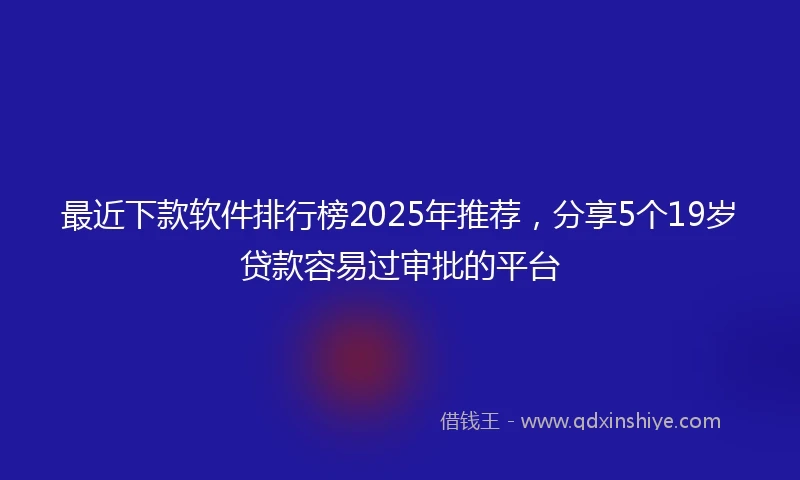 最近下款软件排行榜2025年推荐，分享5个19岁贷款容易过审批的平台