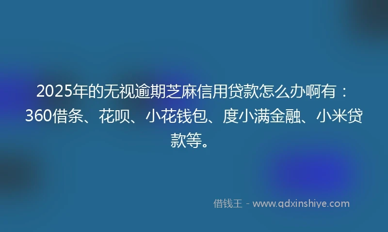 2025年的无视逾期芝麻信用贷款怎么办啊有：360借条、花呗、小花钱包、度小满金融、小米贷款等。