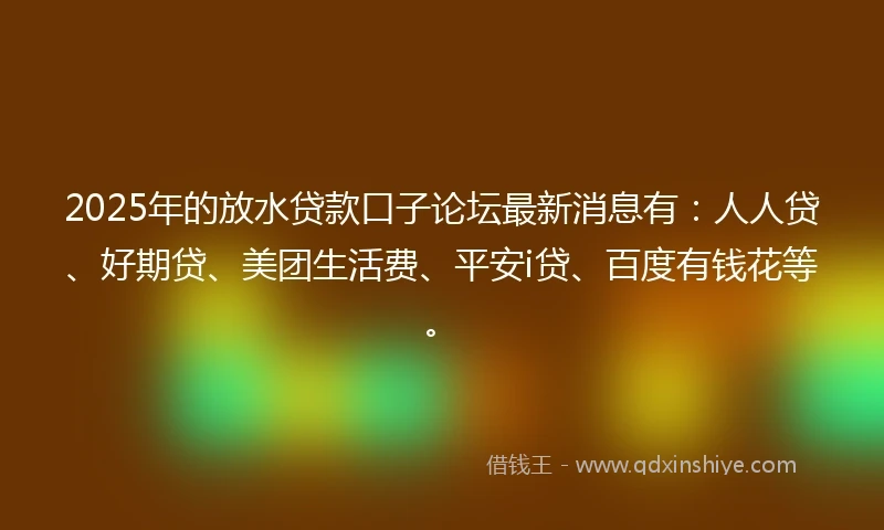 2025年的放水贷款口子论坛最新消息有：人人贷、好期贷、美团生活费、平安i贷、百度有钱花等。