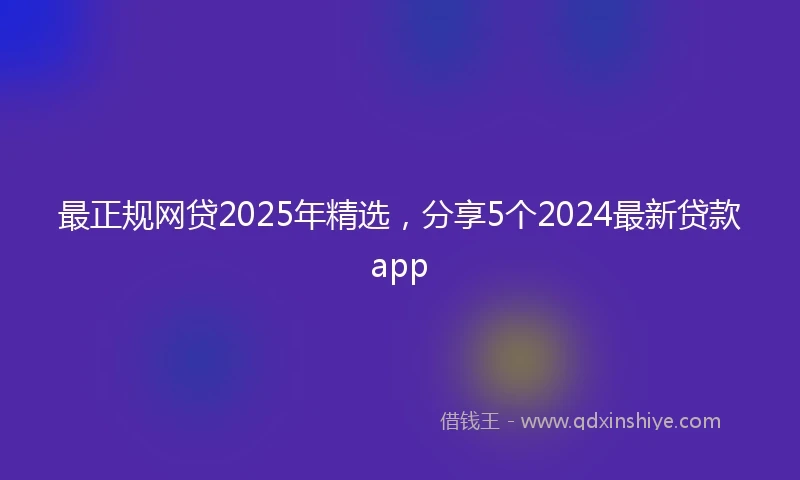 最正规网贷2025年精选,分享5个2024最新贷款app