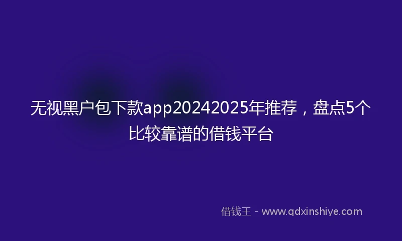 无视黑户包下款app20242025年推荐，盘点5个比较靠谱的借钱平台