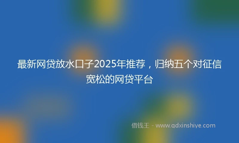 最新网贷放水口子2025年推荐,归纳五个对征信宽松的网贷平台