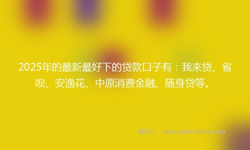 2025年的最新最好下的贷款口子有：我来贷、省呗、安逸花、中原消费金融、随身贷等。