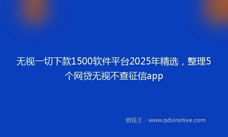 无视一切下款1500软件平台2025年精选，整理5个网贷无视不查征信app