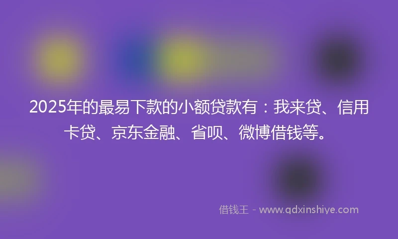 2025年的最易下款的小额贷款有:我来贷、信用卡贷、京东金融、省呗、微博借钱等。