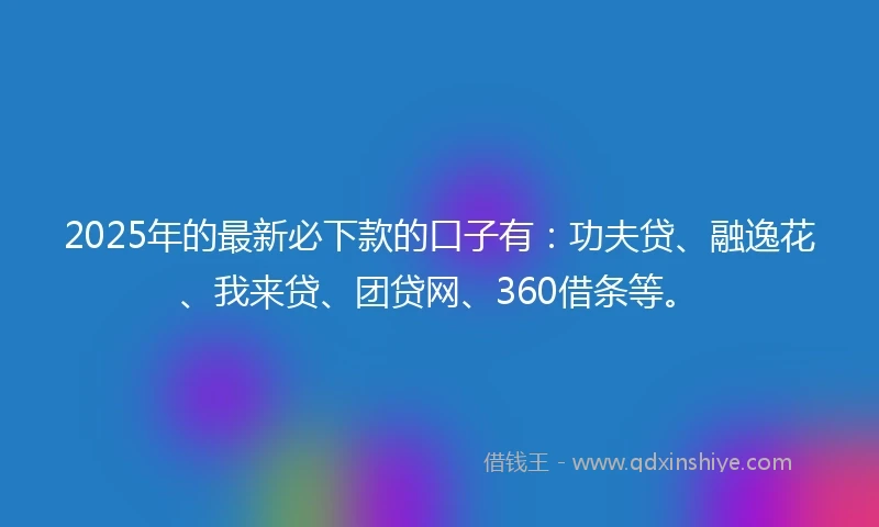 2025年的最新必下款的口子有：功夫贷、融逸花、我来贷、团贷网、360借条等。