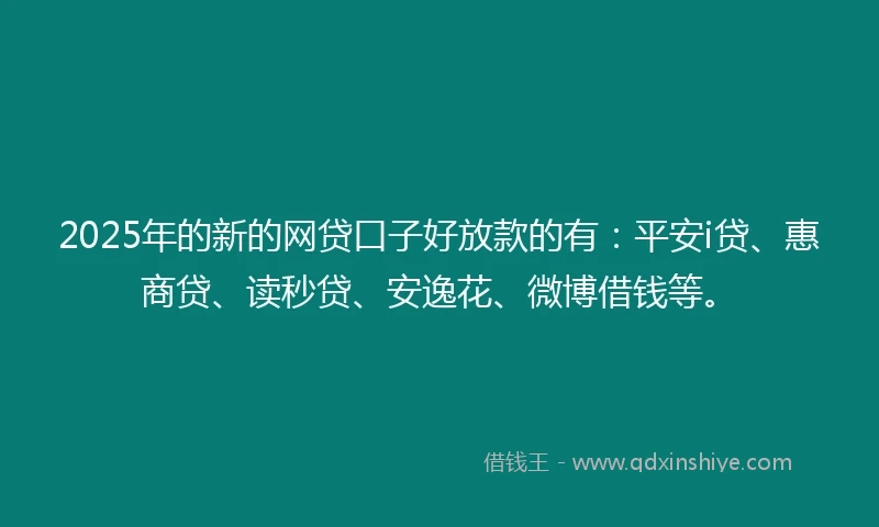 2025年的新的网贷口子好放款的有：平安i贷、惠商贷、读秒贷、安逸花、微博借钱等。
