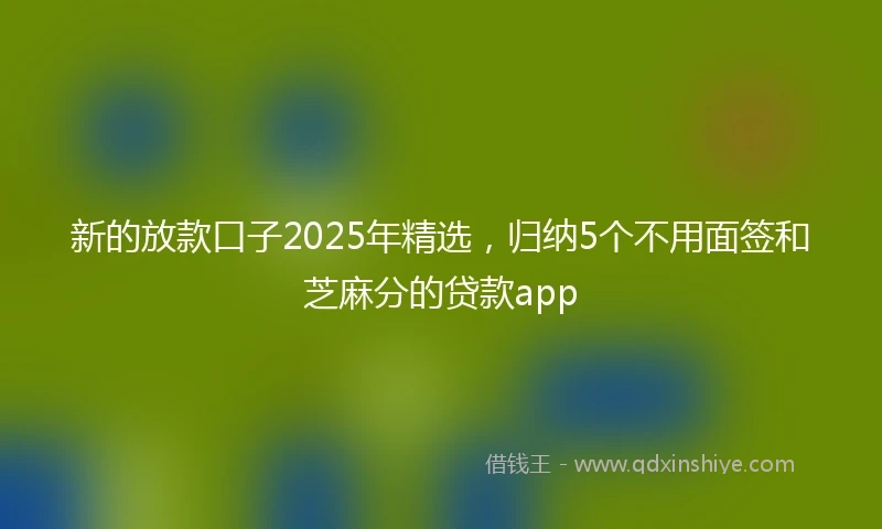 新的放款口子2025年精选,归纳5个不用面签和芝麻分的贷款app