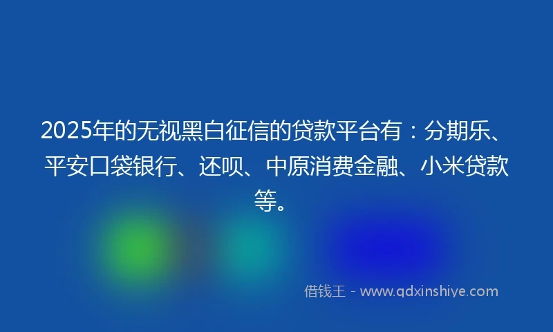 2025年的无视黑白征信的贷款平台有：分期乐、平安口袋银行、还呗、中原消费金融、小米贷款等。