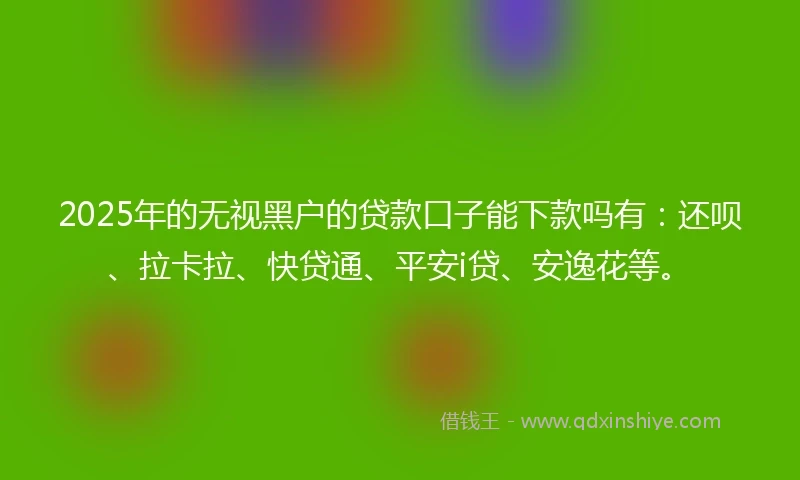 2025年的无视黑户的贷款口子能下款吗有：还呗、拉卡拉、快贷通、平安i贷、安逸花等。
