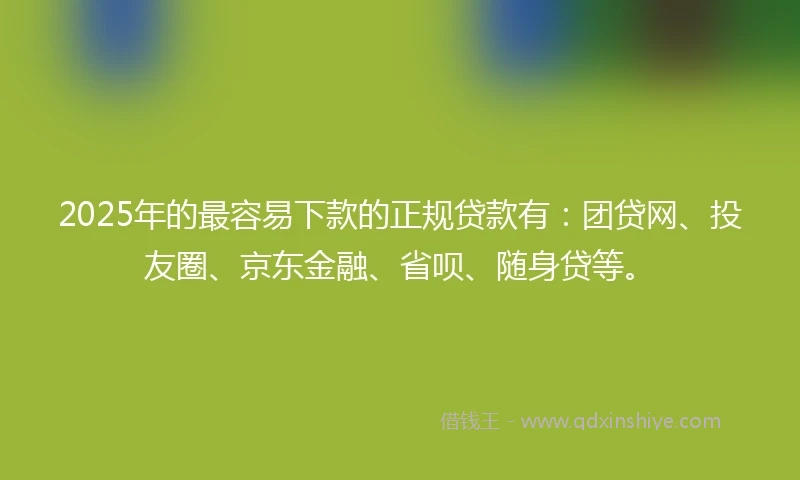 2025年的最容易下款的正规贷款有:团贷网、投友圈、京东金融、省呗、随身贷等。
