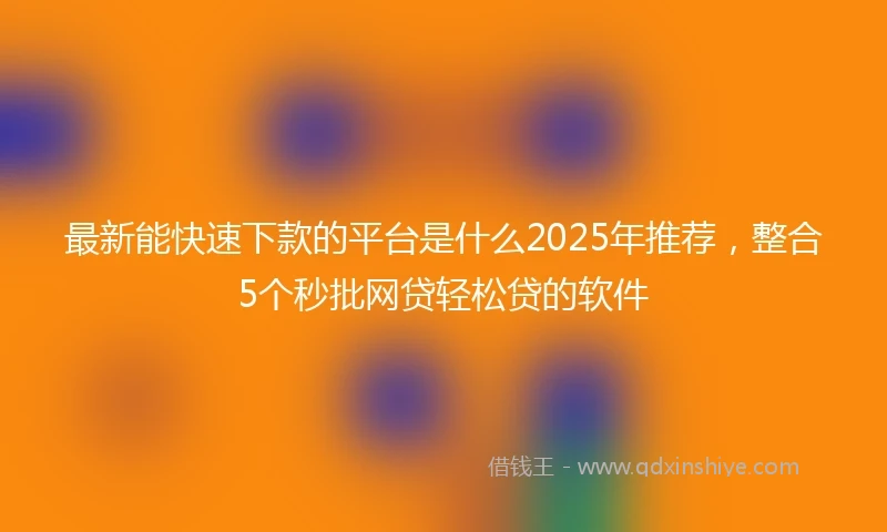 最新能快速下款的平台是什么2025年推荐，整合5个秒批网贷轻松贷的软件