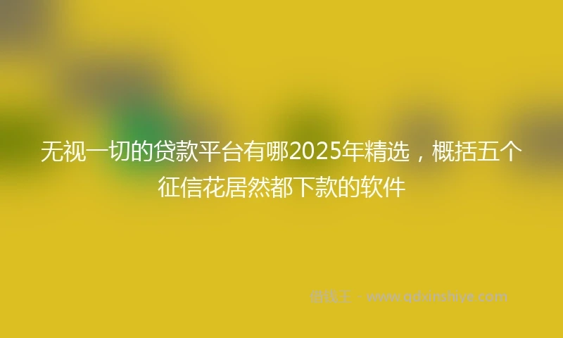 无视一切的贷款平台有哪2025年精选，概括五个征信花居然都下款的软件