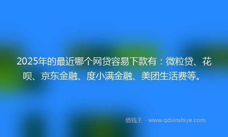 2025年的最近哪个网贷容易下款有：微粒贷、花呗、京东金融、度小满金融、美团生活费等。