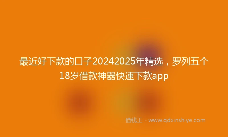 最近好下款的口子20242025年精选，罗列五个18岁借款神器快速下款app