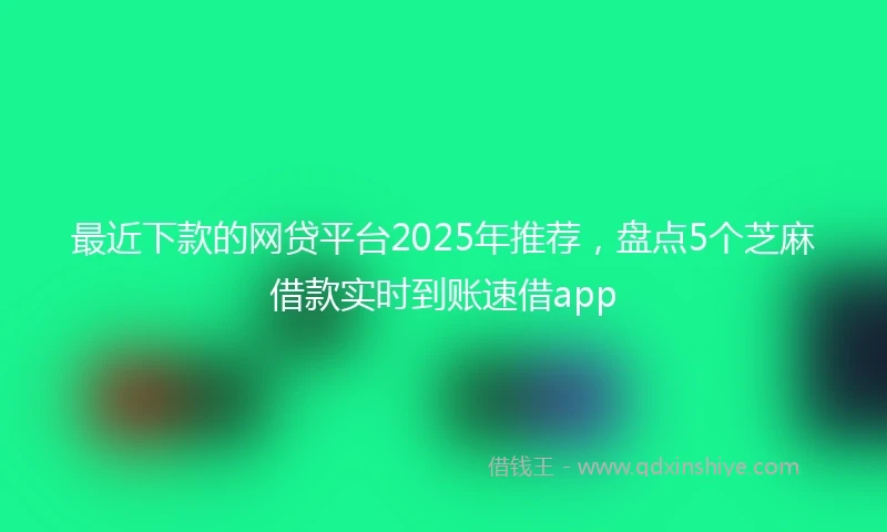 最近下款的网贷平台2025年推荐，盘点5个芝麻借款实时到账速借app