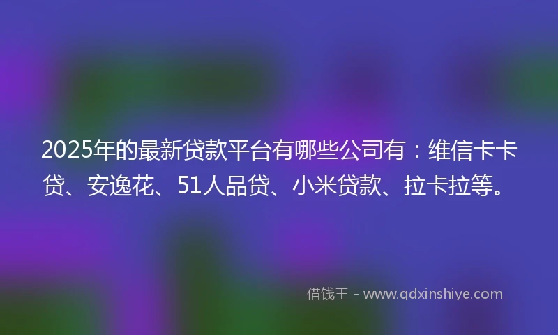 2025年的最新贷款平台有哪些公司有:维信卡卡贷、安逸花、51人品贷、小米贷款、拉卡拉等。