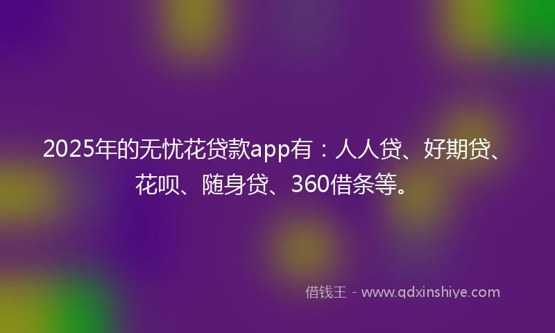 2025年的无忧花贷款app有：人人贷、好期贷、花呗、随身贷、360借条等。